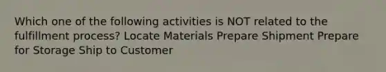 Which one of the following activities is NOT related to the fulfillment process? Locate Materials Prepare Shipment Prepare for Storage Ship to Customer