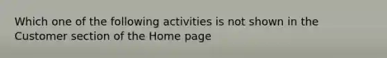 Which one of the following activities is not shown in the Customer section of the Home page