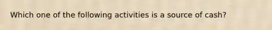 Which one of the following activities is a source of cash?