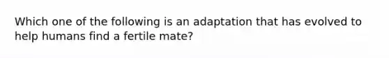 Which one of the following is an adaptation that has evolved to help humans find a fertile mate?