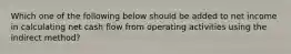 Which one of the following below should be added to net income in calculating net cash flow from operating activities using the indirect method?