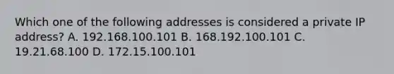 Which one of the following addresses is considered a private IP address? A. 192.168.100.101 B. 168.192.100.101 C. 19.21.68.100 D. 172.15.100.101