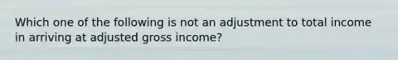 Which one of the following is not an adjustment to total income in arriving at adjusted gross income?