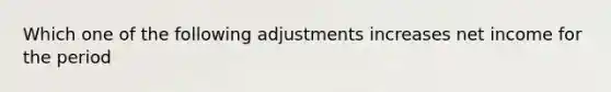 Which one of the following adjustments increases net income for the period