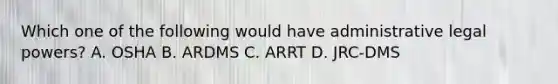 Which one of the following would have administrative legal powers? A. OSHA B. ARDMS C. ARRT D. JRC-DMS