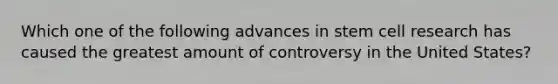 Which one of the following advances in stem cell research has caused the greatest amount of controversy in the United States?