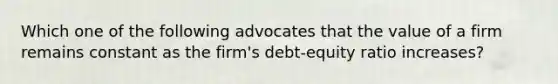 Which one of the following advocates that the value of a firm remains constant as the firm's debt-equity ratio increases?