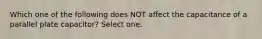 Which one of the following does NOT affect the capacitance of a parallel plate capacitor? Select one.