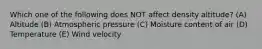 Which one of the following does NOT affect density altitude? (A) Altitude (B) Atmospheric pressure (C) Moisture content of air (D) Temperature (E) Wind velocity