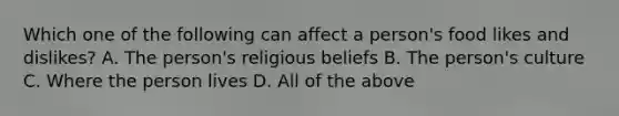 Which one of the following can affect a person's food likes and dislikes? A. The person's religious beliefs B. The person's culture C. Where the person lives D. All of the above