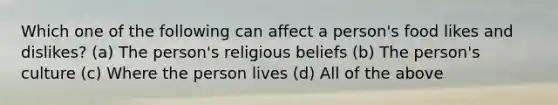 Which one of the following can affect a person's food likes and dislikes? (a) The person's religious beliefs (b) The person's culture (c) Where the person lives (d) All of the above