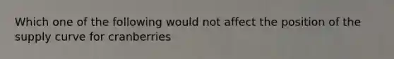 Which one of the following would not affect the position of the supply curve for cranberries