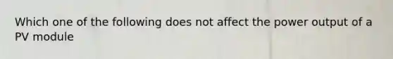 Which one of the following does not affect the power output of a PV module