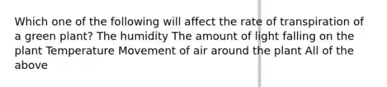 Which one of the following will affect the rate of transpiration of a green plant? The humidity The amount of light falling on the plant Temperature Movement of air around the plant All of the above