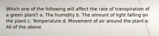 Which one of the following will affect the rate of transpiration of a green plant? a. The humidity b. The amount of light falling on the plant c. Temperature d. Movement of air around the plant e. All of the above