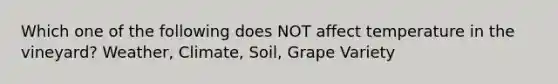 Which one of the following does NOT affect temperature in the vineyard? Weather, Climate, Soil, Grape Variety