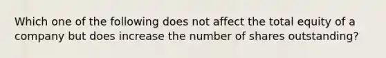 Which one of the following does not affect the total equity of a company but does increase the number of shares outstanding?