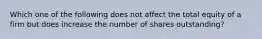 Which one of the following does not affect the total equity of a firm but does increase the number of shares outstanding?