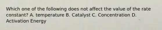 Which one of the following does not affect the value of the rate constant? A. temperature B. Catalyst C. Concentration D. Activation Energy