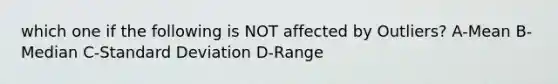 which one if the following is NOT affected by Outliers? A-Mean B-Median C-Standard Deviation D-Range