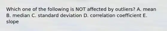 Which one of the following is NOT affected by outliers? A. mean B. median C. standard deviation D. correlation coefficient E. slope