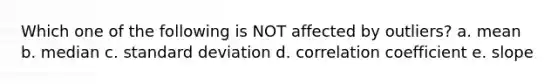 Which one of the following is NOT affected by outliers? a. mean b. median c. standard deviation d. correlation coefficient e. slope