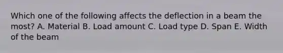 Which one of the following affects the deflection in a beam the most? A. Material B. Load amount C. Load type D. Span E. Width of the beam