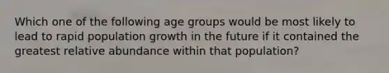 Which one of the following age groups would be most likely to lead to rapid population growth in the future if it contained the greatest relative abundance within that population?