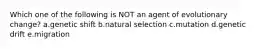 Which one of the following is NOT an agent of evolutionary change? a.genetic shift b.natural selection c.mutation d.genetic drift e.migration