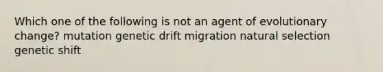 Which one of the following is not an agent of evolutionary change? mutation genetic drift migration natural selection genetic shift