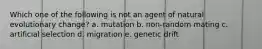 Which one of the following is not an agent of natural evolutionary change? a. mutation b. non-random mating c. artificial selection d. migration e. genetic drift