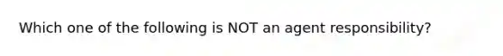 Which one of the following is NOT an agent responsibility?