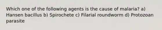 Which one of the following agents is the cause of malaria? a) Hansen bacillus b) Spirochete c) Filarial roundworm d) Protozoan parasite