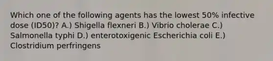 Which one of the following agents has the lowest 50% infective dose (ID50)? A.) Shigella flexneri B.) Vibrio cholerae C.) Salmonella typhi D.) enterotoxigenic Escherichia coli E.) Clostridium perfringens