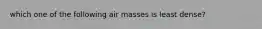 which one of the following air masses is least dense?