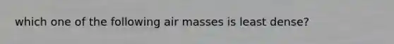 which one of the following air masses is least dense?