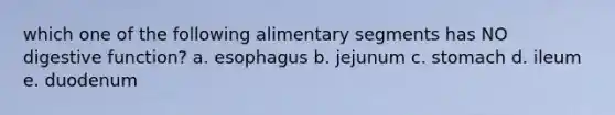 which one of the following alimentary segments has NO digestive function? a. esophagus b. jejunum c. stomach d. ileum e. duodenum