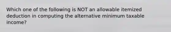 Which one of the following is NOT an allowable itemized deduction in computing the alternative minimum taxable income?