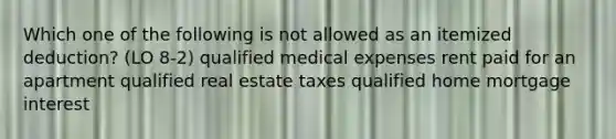 Which one of the following is not allowed as an itemized deduction? (LO 8-2) qualified medical expenses rent paid for an apartment qualified real estate taxes qualified home mortgage interest