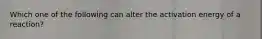 Which one of the following can alter the activation energy of a reaction?