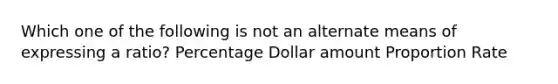 Which one of the following is not an alternate means of expressing a ratio? Percentage Dollar amount Proportion Rate