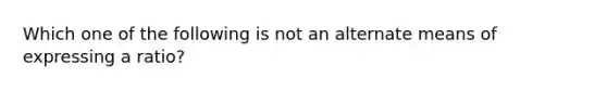 Which one of the following is not an alternate means of expressing a ratio?