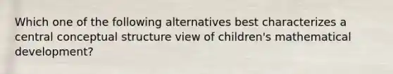 Which one of the following alternatives best characterizes a central conceptual structure view of children's mathematical development?