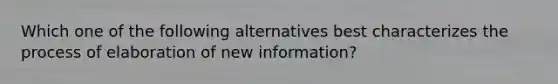 Which one of the following alternatives best characterizes the process of elaboration of new information?