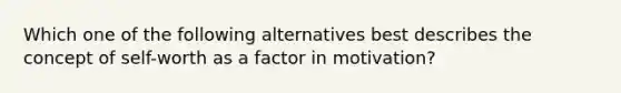 Which one of the following alternatives best describes the concept of self-worth as a factor in motivation?