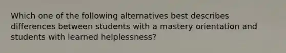 Which one of the following alternatives best describes differences between students with a mastery orientation and students with learned helplessness?