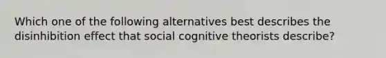 Which one of the following alternatives best describes the disinhibition effect that social cognitive theorists describe?