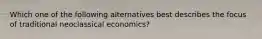 Which one of the following alternatives best describes the focus of traditional neoclassical economics?