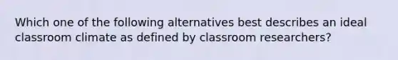 Which one of the following alternatives best describes an ideal classroom climate as defined by classroom​ researchers?