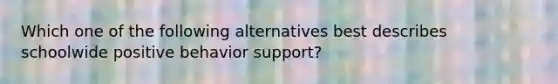 Which one of the following alternatives best describes schoolwide positive behavior support?